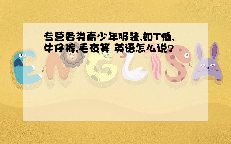 专营各类青少年服装,如T恤,牛仔裤,毛衣等 英语怎么说?