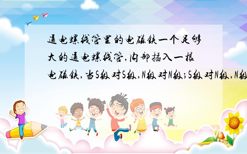 通电螺线管里的电磁铁一个足够大的通电螺线管,内部插入一根电磁铁,当S级对S级,N级对N级；S级对N级,N级对S级时分别会出现什么情况?内部和外部的情况