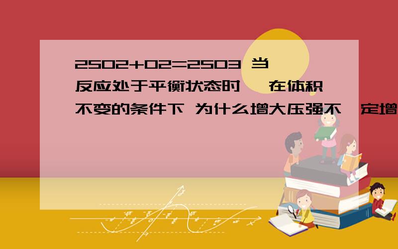 2SO2+O2=2SO3 当反应处于平衡状态时 ,在体积不变的条件下 为什么增大压强不一定增大SO2的平衡转化率 好象分 充入惰性气体和混合气体2种 如果充入混合气体 要什么物质和比例呢