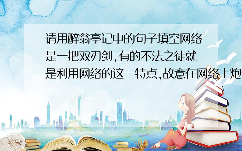 请用醉翁亭记中的句子填空网络是一把双刃剑,有的不法之徒就是利用网络的这一特点,故意在网络上炮制一些无中生有的假新闻,以吸引公众的眼球,评论家们讽刺他们是“---------------,-----------