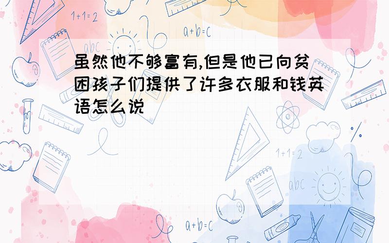 虽然他不够富有,但是他已向贫困孩子们提供了许多衣服和钱英语怎么说