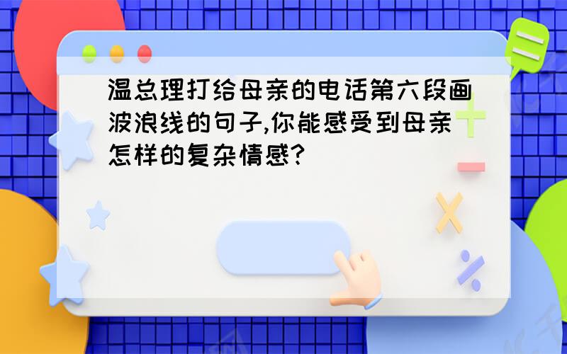 温总理打给母亲的电话第六段画波浪线的句子,你能感受到母亲怎样的复杂情感?