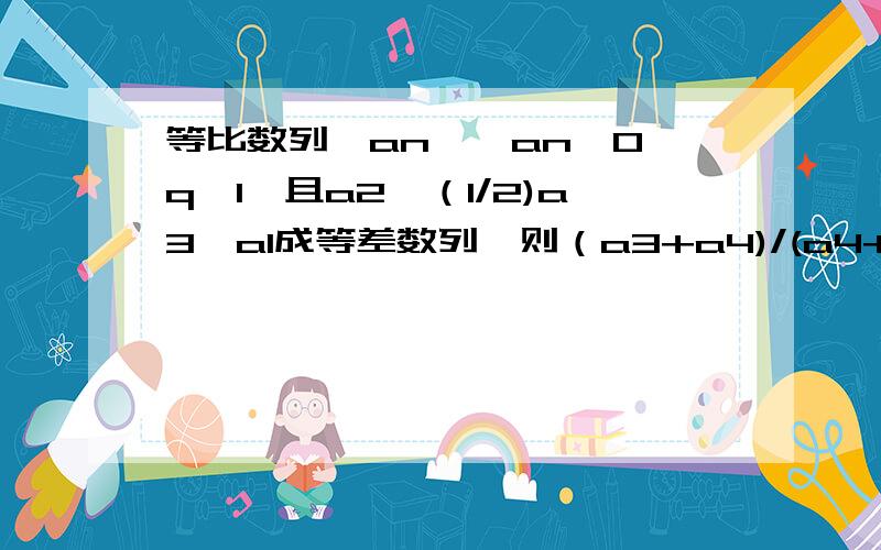 等比数列｛an｝,an＞0,q≠1,且a2,（1/2)a3,a1成等差数列,则（a3+a4)/(a4+a5)=