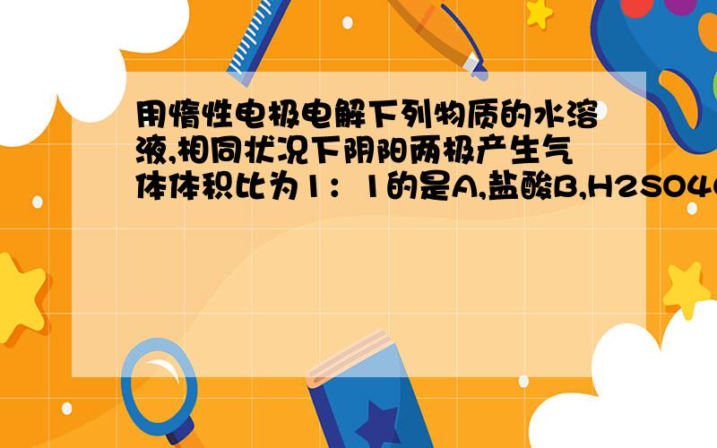 用惰性电极电解下列物质的水溶液,相同状况下阴阳两极产生气体体积比为1：1的是A,盐酸B,H2SO4C,KCLD,K2SO4