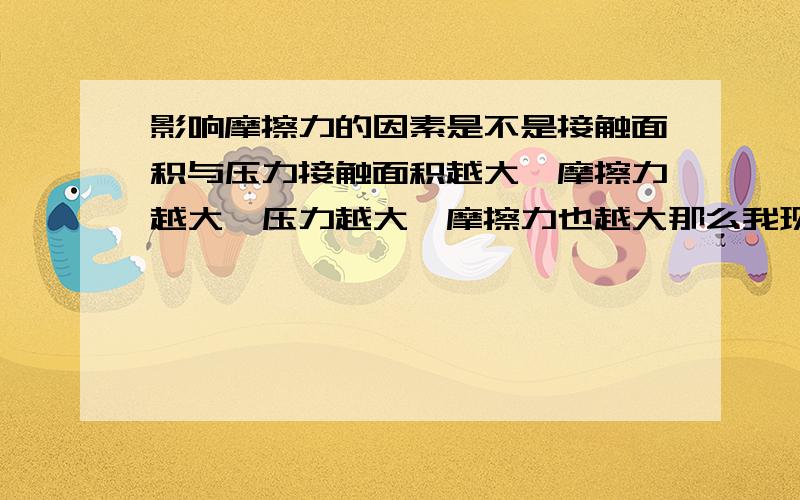 影响摩擦力的因素是不是接触面积与压力接触面积越大,摩擦力越大,压力越大,摩擦力也越大那么我现在来说一例,一个木块平放水平面,用一定力拉动它了,然后侧放,现在压强变大了但是接触面