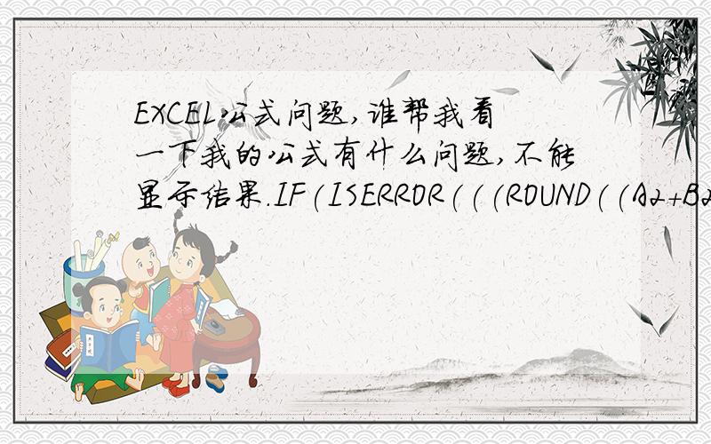 EXCEL公式问题,谁帮我看一下我的公式有什么问题,不能显示结果.IF(ISERROR(((ROUND((A2+B2)/(C2+D2)*E2基本意思就是能ROUND出来的部分,让公式自己算,不能ROUND出来的部分,就显示为空,不影响下一个公式