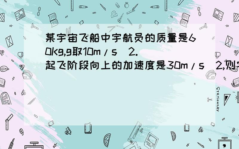 某宇宙飞船中宇航员的质量是60Kg,g取10m/s^2.起飞阶段向上的加速度是30m/s^2,则宇航员对坐骑向下的压力为 N：重返大气层阶段飞船以5m/s^2的加速度向下做减速运动,则宇航员对坐骑向下的压力为