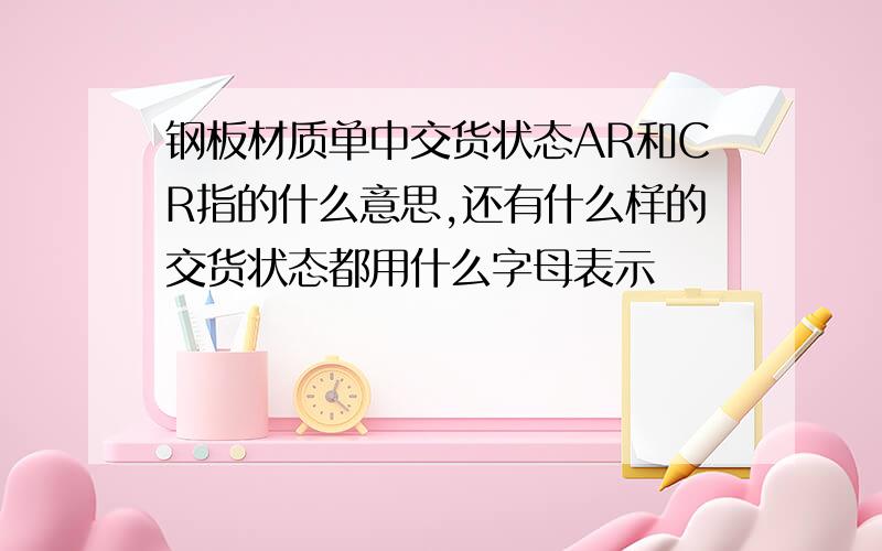 钢板材质单中交货状态AR和CR指的什么意思,还有什么样的交货状态都用什么字母表示