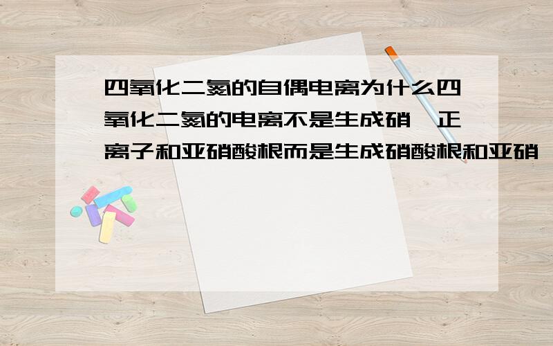 四氧化二氮的自偶电离为什么四氧化二氮的电离不是生成硝酰正离子和亚硝酸根而是生成硝酸根和亚硝酰正离子和硝酸根?好像它们的稳定性是差不多的,亚硝酸根的稳定性在没有酸的时候比