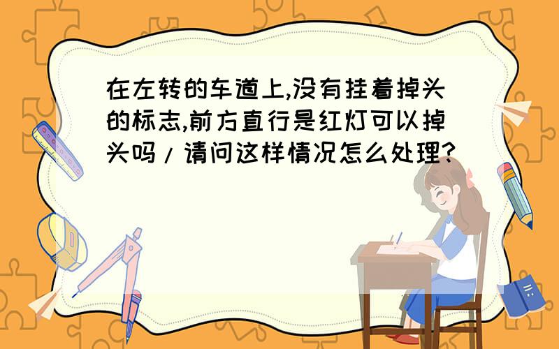 在左转的车道上,没有挂着掉头的标志,前方直行是红灯可以掉头吗/请问这样情况怎么处理?