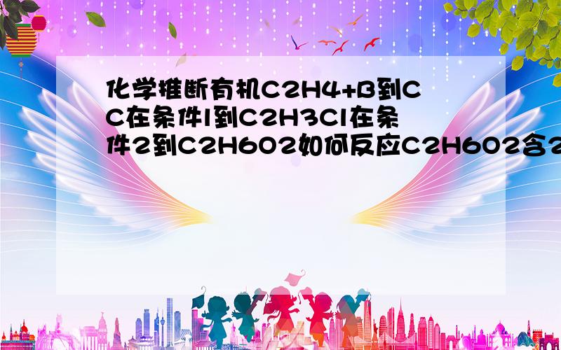 化学推断有机C2H4+B到CC在条件l到C2H3Cl在条件2到C2H6O2如何反应C2H6O2含2个一OH