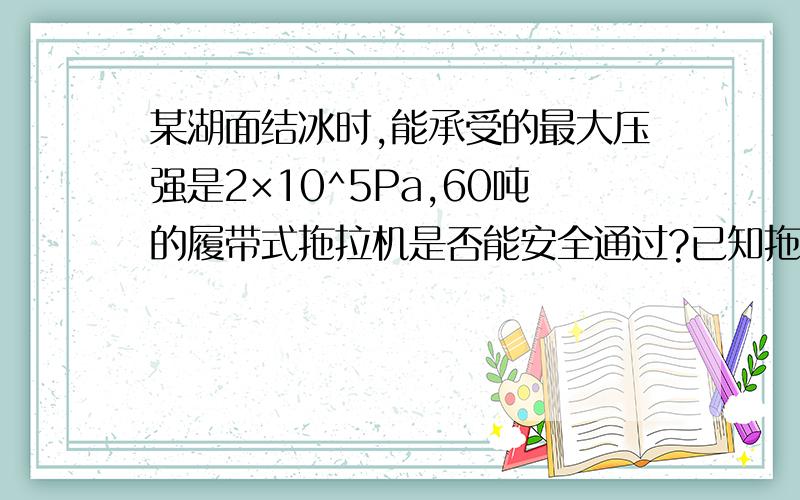 某湖面结冰时,能承受的最大压强是2×10^5Pa,60吨的履带式拖拉机是否能安全通过?已知拖拉机的每条履带与地面的接触面积是5平方米.它最多能装载质量多少吨的人员和装备.我穷 没财富 .帮人