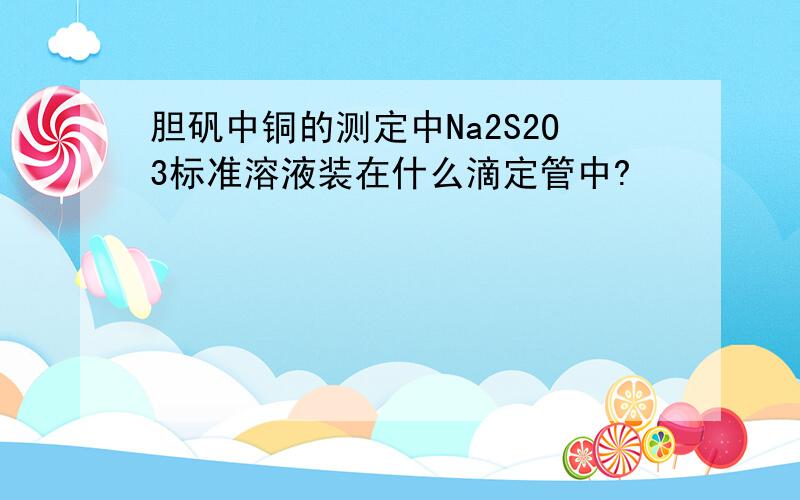 胆矾中铜的测定中Na2S2O3标准溶液装在什么滴定管中?