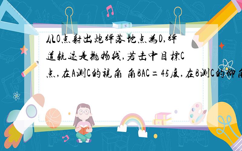 从O点射出炮弹落地点为D,弹道轨迹是抛物线,若击中目标C点,在A测C的视角 角BAC=45度,在B测C的仰角 角ABC=30度,AB相距（1+根号3）km,OA=2km,AD=2km (1)求抛物线解析式(2)求抛物线对称轴和炮弹运行时最