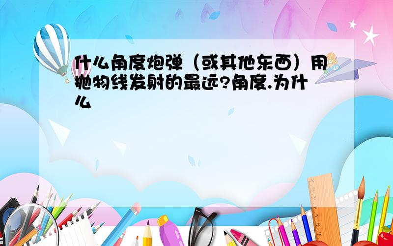 什么角度炮弹（或其他东西）用抛物线发射的最远?角度.为什么