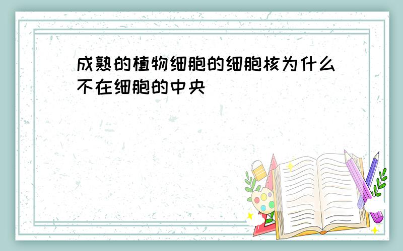 成熟的植物细胞的细胞核为什么不在细胞的中央