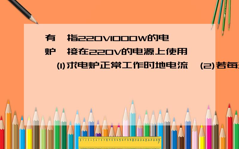 有一指220V1000W的电炉,接在220V的电源上使用,(1)求电炉正常工作时地电流  (2)若每天使用3小时30天耗电多少度