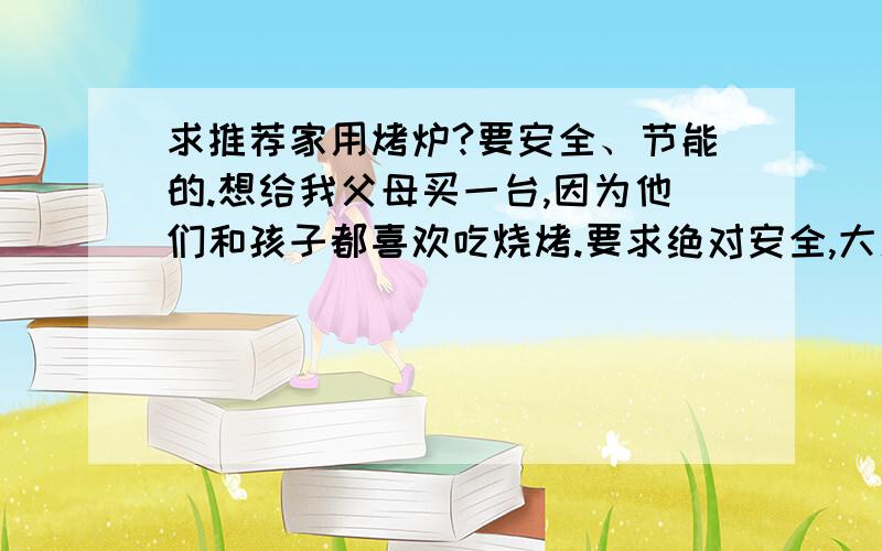 求推荐家用烤炉?要安全、节能的.想给我父母买一台,因为他们和孩子都喜欢吃烧烤.要求绝对安全,大人小孩儿都能用的.