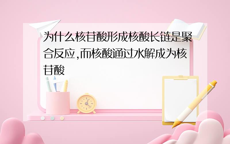 为什么核苷酸形成核酸长链是聚合反应,而核酸通过水解成为核苷酸