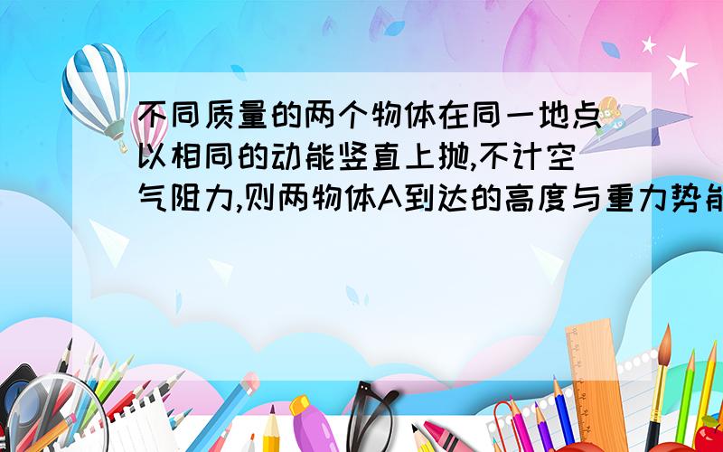 不同质量的两个物体在同一地点以相同的动能竖直上抛,不计空气阻力,则两物体A到达的高度与重力势能都相同B到达的高度与重力势能都不相同C到达的高度不同,但重力势能相同D到达的高度相