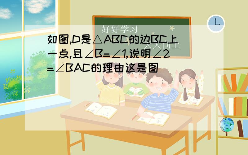 如图,D是△ABC的边BC上一点,且∠B=∠1,说明∠2=∠BAC的理由这是图