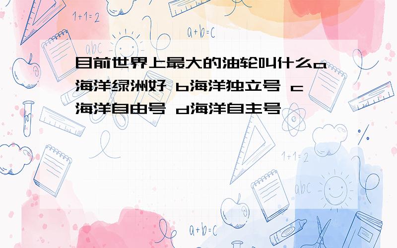 目前世界上最大的油轮叫什么a海洋绿洲好 b海洋独立号 c海洋自由号 d海洋自主号