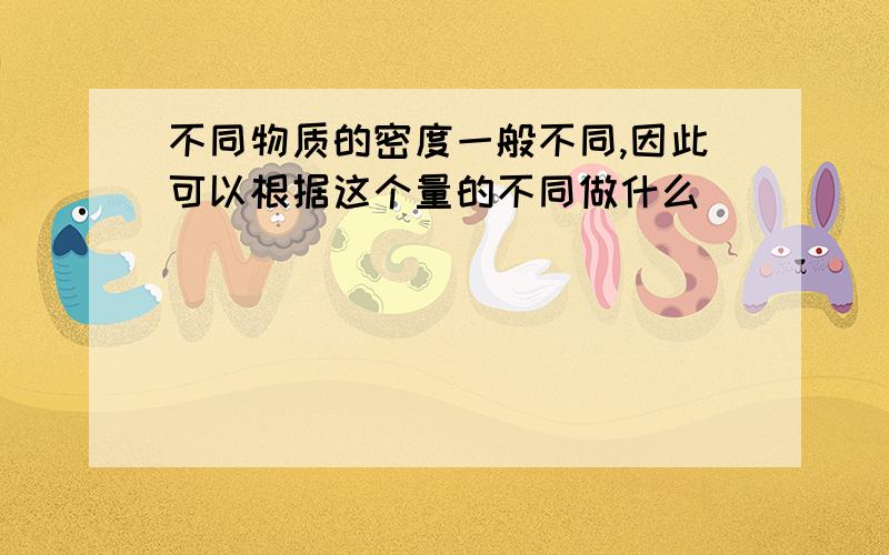 不同物质的密度一般不同,因此可以根据这个量的不同做什么