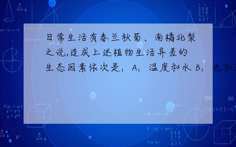 日常生活有春兰秋菊、南橘北梨之说,造成上述植物生活异差的生态因素依次是：A：温度和水 B：光和温度 C：水分和光 D：土壤和温度