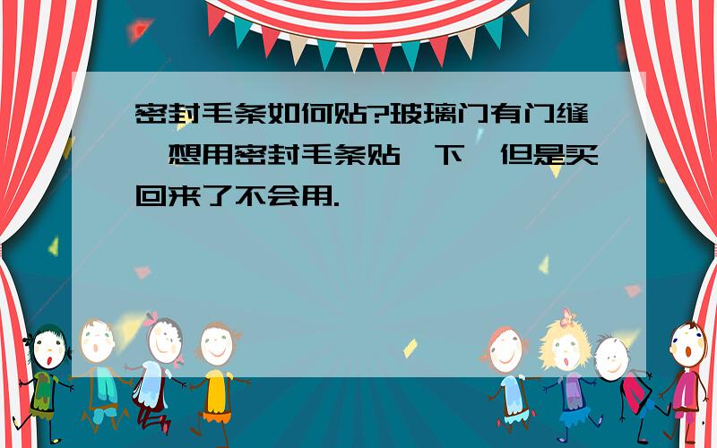 密封毛条如何贴?玻璃门有门缝,想用密封毛条贴一下,但是买回来了不会用.