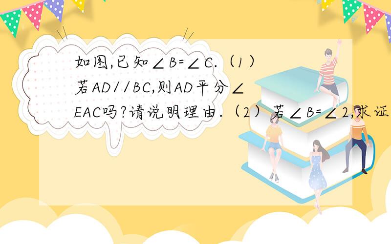 如图,已知∠B=∠C.（1）若AD//BC,则AD平分∠EAC吗?请说明理由.（2）若∠B=∠2,求证AD平分∠EAC