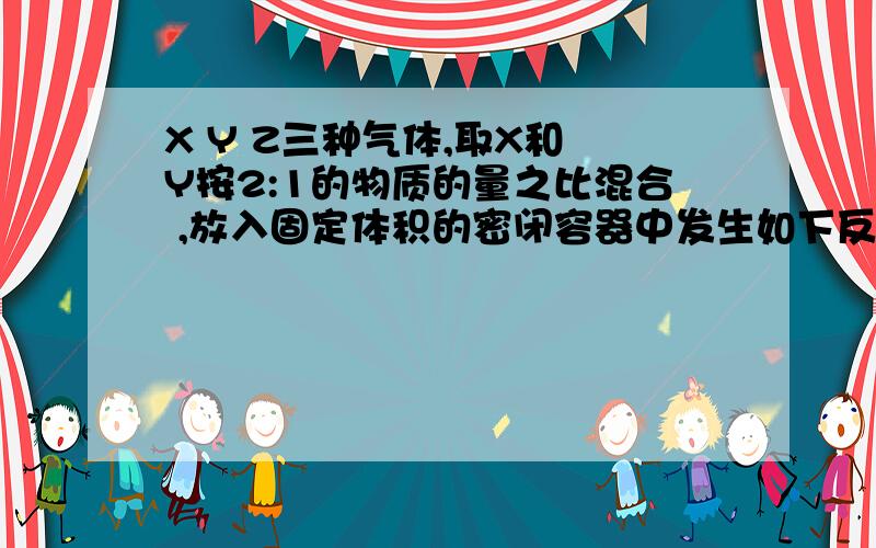 X Y Z三种气体,取X和 Y按2:1的物质的量之比混合 ,放入固定体积的密闭容器中发生如下反应.X+2 Y 可逆反应2Z,达到平衡后X的转化率不可能为A0.1 B 0.15 C0.25