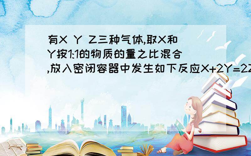 有X Y Z三种气体,取X和Y按1:1的物质的量之比混合,放入密闭容器中发生如下反应X+2Y=2Z.达到平衡后,测的混合气体中反应物的总物质的量与生成物总物质的量之比为3:2,则Y的转化率最接近?求解题