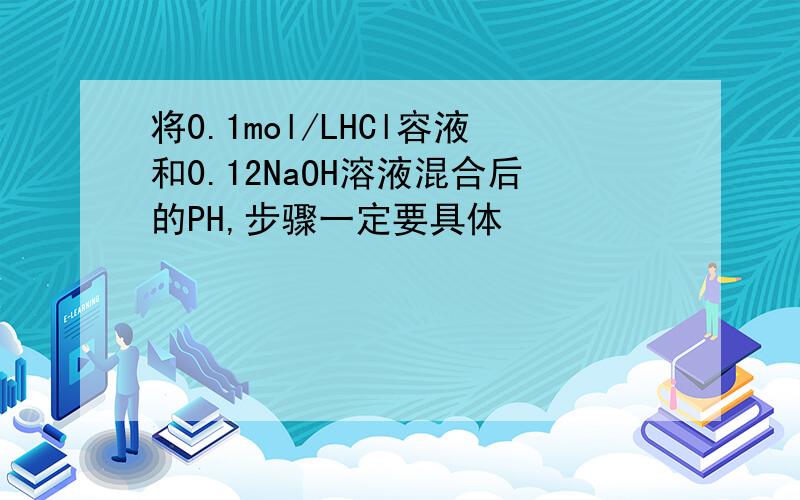 将0.1mol/LHCl容液和0.12NaOH溶液混合后的PH,步骤一定要具体
