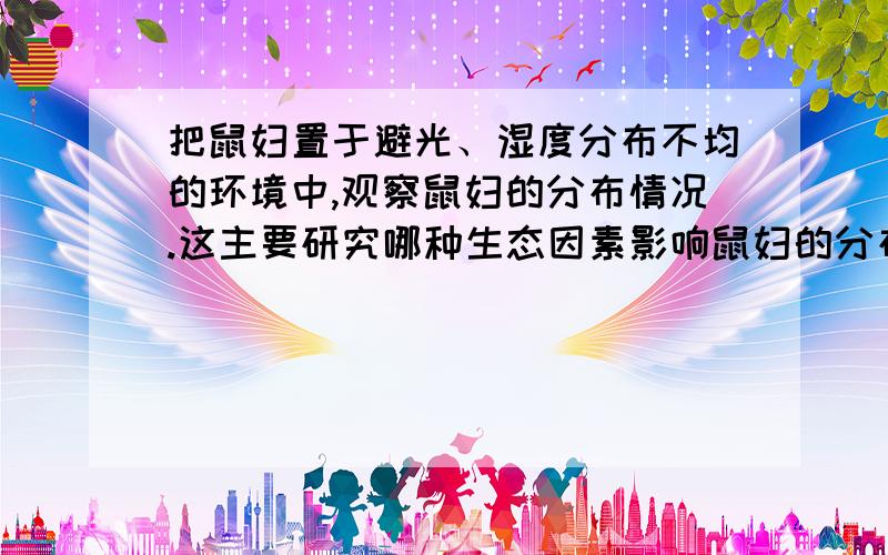 把鼠妇置于避光、湿度分布不均的环境中,观察鼠妇的分布情况.这主要研究哪种生态因素影响鼠妇的分布（ ）A、光 B、水 C、温度 D、空气