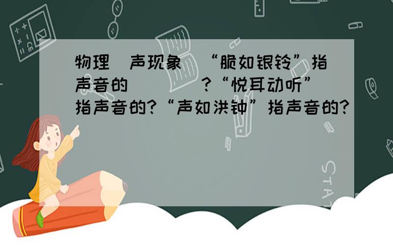 物理（声现象）“脆如银铃”指声音的____?“悦耳动听”指声音的?“声如洪钟”指声音的?