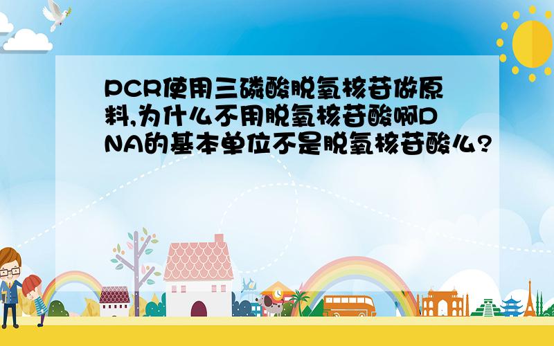 PCR使用三磷酸脱氧核苷做原料,为什么不用脱氧核苷酸啊DNA的基本单位不是脱氧核苷酸么?