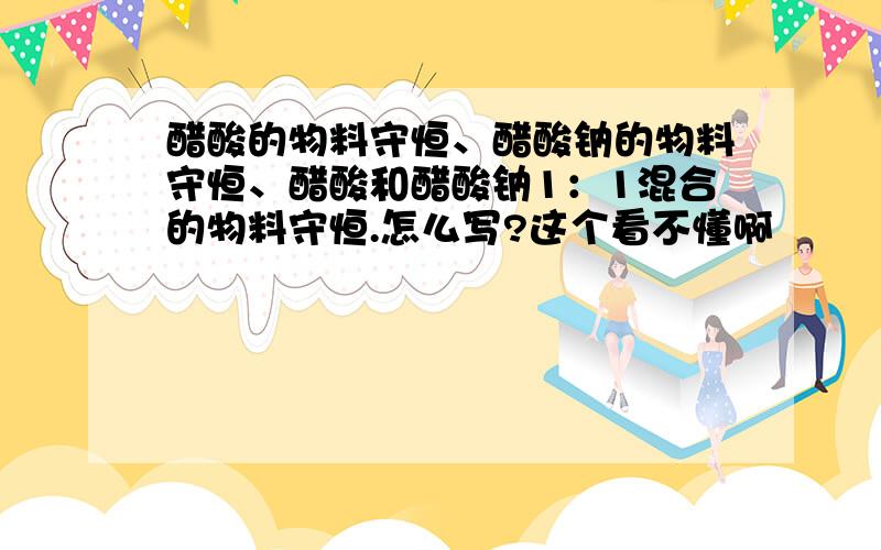 醋酸的物料守恒、醋酸钠的物料守恒、醋酸和醋酸钠1：1混合的物料守恒.怎么写?这个看不懂啊