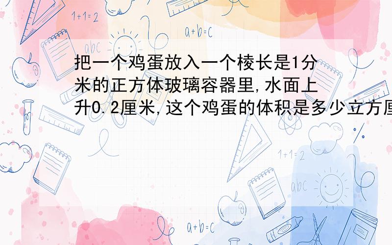 把一个鸡蛋放入一个棱长是1分米的正方体玻璃容器里,水面上升0.2厘米,这个鸡蛋的体积是多少立方厘米?