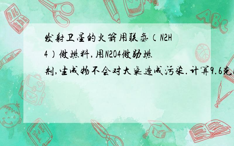 发射卫星的火箭用联氨（N2H4）做燃料,用N2O4做助燃剂,生成物不会对大气造成污染.计算9.6克N2H4完全燃烧需要助燃剂N2O4的质量.只求最后答案