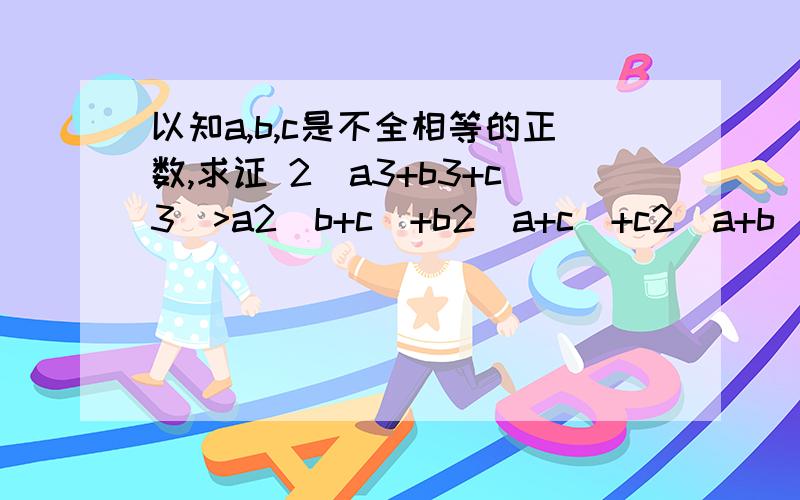 以知a,b,c是不全相等的正数,求证 2(a3+b3+c3)>a2(b+c)+b2(a+c)+c2(a+b)