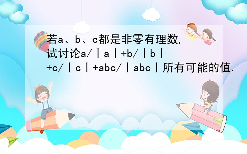 若a、b、c都是非零有理数,试讨论a/丨a丨+b/丨b丨+c/丨c丨+abc/丨abc丨所有可能的值.