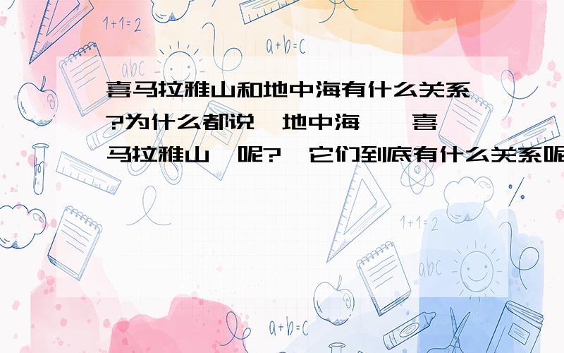 喜马拉雅山和地中海有什么关系?为什么都说  地中海——喜马拉雅山  呢?  它们到底有什么关系呢?    求解答!