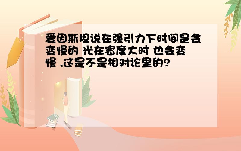 爱因斯坦说在强引力下时间是会变慢的 光在密度大时 也会变慢 ,这是不是相对论里的?