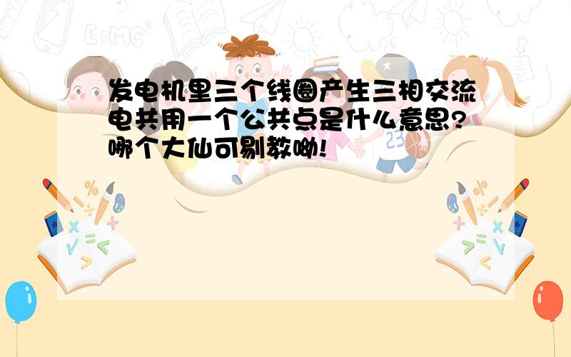 发电机里三个线圈产生三相交流电共用一个公共点是什么意思?哪个大仙可剔教呦!