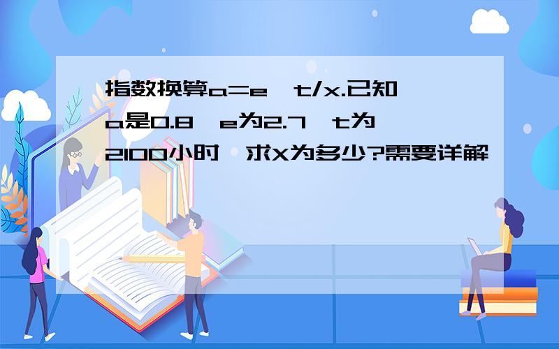 指数换算a=e^t/x.已知a是0.8,e为2.7,t为2100小时,求X为多少?需要详解