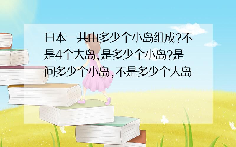 日本一共由多少个小岛组成?不是4个大岛,是多少个小岛?是问多少个小岛,不是多少个大岛