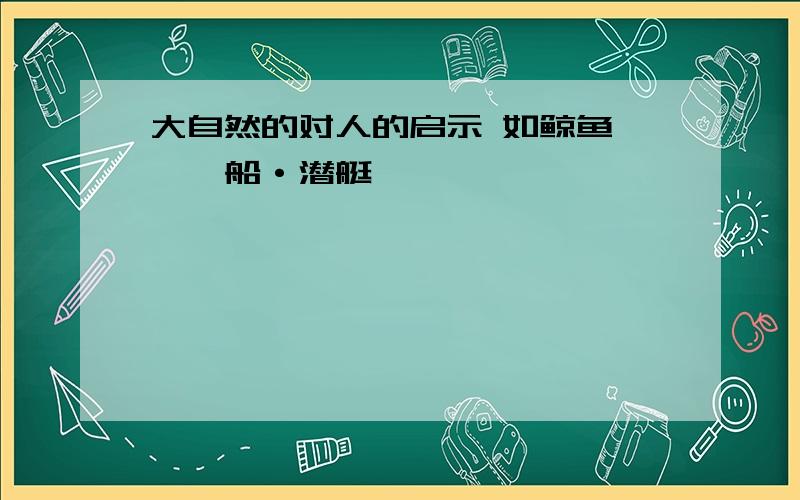 大自然的对人的启示 如鲸鱼———船·潜艇