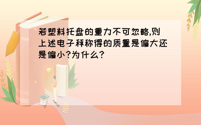 若塑料托盘的重力不可忽略,则上述电子秤称得的质量是偏大还是偏小?为什么?