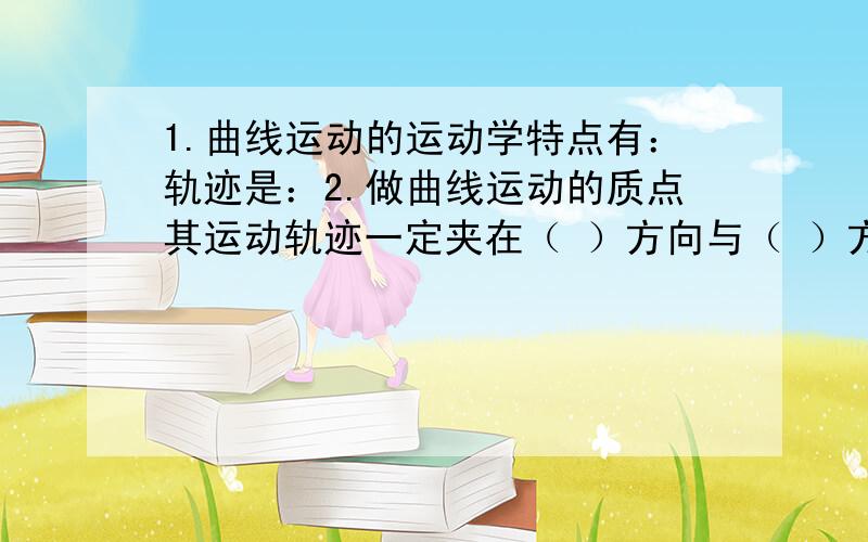 1.曲线运动的运动学特点有：轨迹是：2.做曲线运动的质点其运动轨迹一定夹在（ ）方向与（ ）方向之间,且总是偏向（ ）的方向.3.某人从高处跳到地面在无风的条件下所用时间为T,实际上下