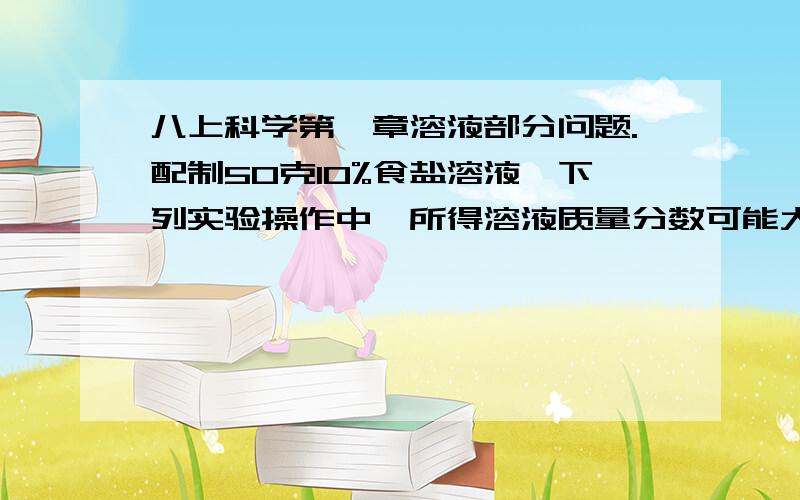 八上科学第一章溶液部分问题.配制50克10%食盐溶液,下列实验操作中,所得溶液质量分数可能大于10%的是A.称量固体食盐时,天平指针略向右倾斜.B.用天平称量固体食盐时,固体放在右盘,砝码放在